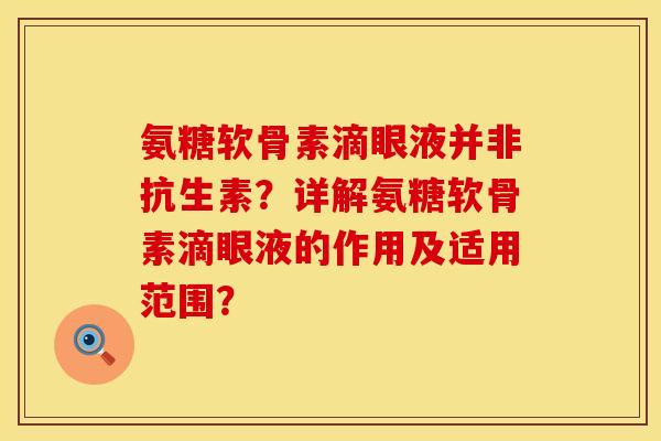 氨糖软骨素滴眼液并非抗生素？详解氨糖软骨素滴眼液的作用及适用范围？