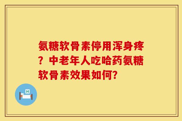 氨糖软骨素停用浑身疼？中老年人吃哈药氨糖软骨素效果如何？
