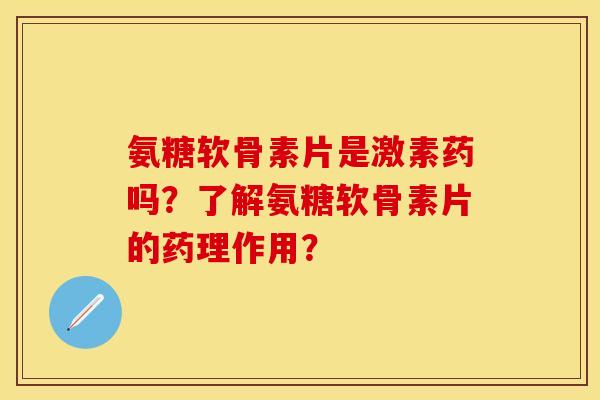氨糖软骨素片是激素药吗？了解氨糖软骨素片的药理作用？