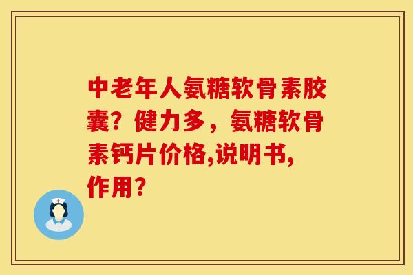 中老年人氨糖软骨素胶囊？健力多，氨糖软骨素钙片价格,说明书,作用？