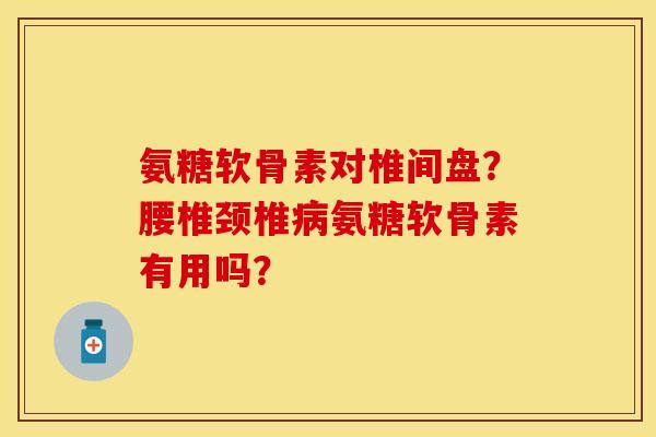 氨糖软骨素对椎间盘?腰椎颈椎氨糖软骨素有用吗? 氨糖软骨素对椎间盘?腰椎颈椎氨糖软骨素有用吗?