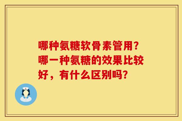 哪种氨糖软骨素管用?哪一种氨糖的效果比较好,有什么区别吗? 哪种氨糖软骨素管用?哪一种氨糖的效果比较好,有什么区别吗?