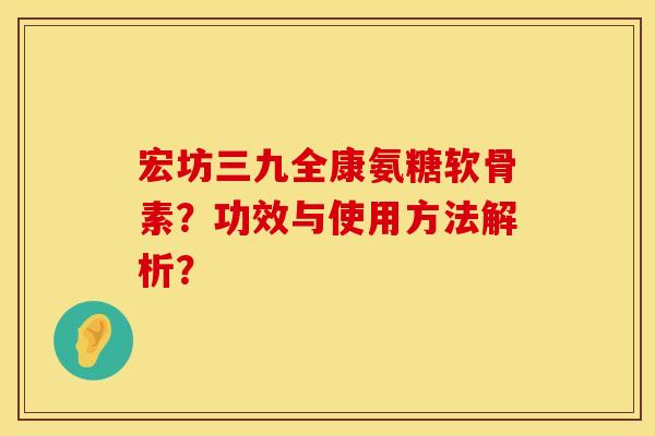 宏坊三九全康氨糖软骨素?功效与使用方法解析? 宏坊三九全康氨糖软骨素?功效与使用方法解析?