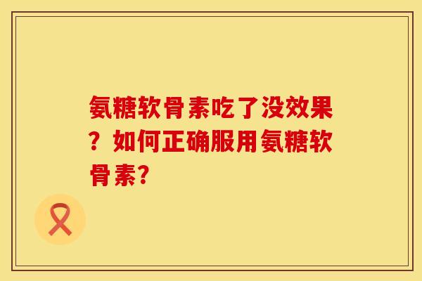 氨糖软骨素吃了没效果？如何正确服用氨糖软骨素？