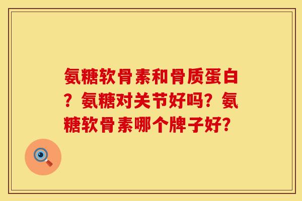 氨糖软骨素和骨质蛋白?氨糖对关节好吗?氨糖软骨素哪个牌子好? 氨糖软骨素和骨质蛋白?氨糖对关节好吗?氨糖软骨素哪个牌子好?