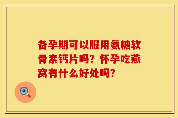 备孕期可以服用氨糖软骨素钙片吗？怀孕吃燕窝有什么好处吗？
