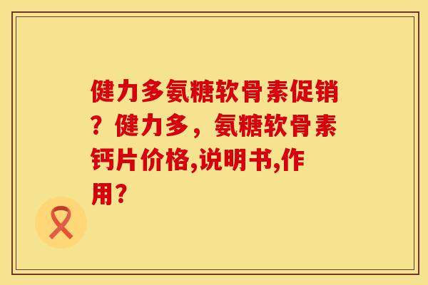 健力多氨糖软骨素促销？健力多，氨糖软骨素钙片价格,说明书,作用？