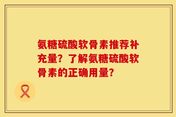 氨糖硫酸软骨素推荐补充量？了解氨糖硫酸软骨素的正确用量？