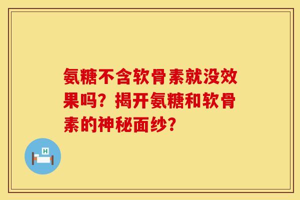 氨糖不含软骨素就没效果吗？揭开氨糖和软骨素的神秘面纱？