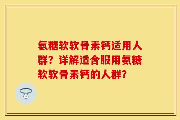氨糖软软骨素钙适用人群？详解适合服用氨糖软软骨素钙的人群？