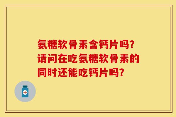 氨糖软骨素含钙片吗？请问在吃氨糖软骨素的同时还能吃钙片吗？