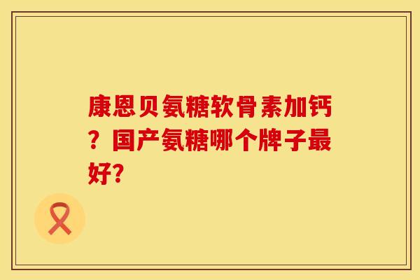 康恩贝氨糖软骨素加钙？国产氨糖哪个牌子最好？