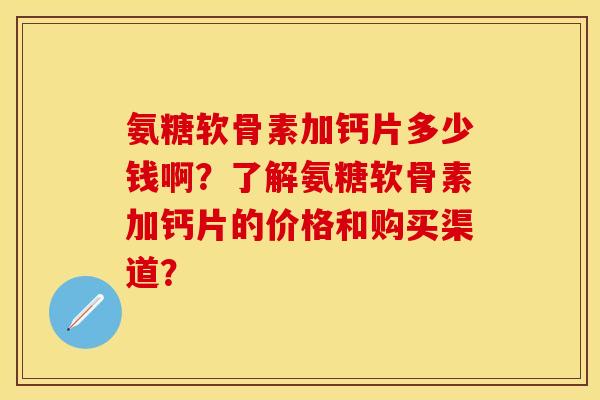氨糖软骨素加钙片多少钱啊？了解氨糖软骨素加钙片的价格和购买渠道？