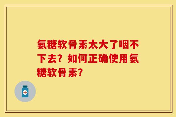 氨糖软骨素太大了咽不下去？如何正确使用氨糖软骨素？