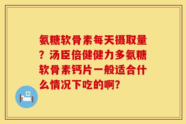 氨糖软骨素每天摄取量?汤臣倍健健力多氨糖软骨素钙片一般适合什么情况下吃的啊? 氨糖软骨素每天摄取量?汤臣倍健健力多氨糖软骨素钙片一般适合什么情况下吃的啊?