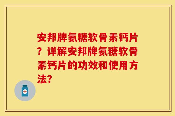 安邦牌氨糖软骨素钙片？详解安邦牌氨糖软骨素钙片的功效和使用方法？