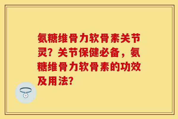 氨糖维骨力软骨素关节灵？关节保健必备，氨糖维骨力软骨素的功效及用法？
