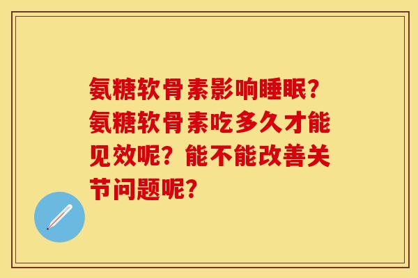 氨糖软骨素影响睡眠？氨糖软骨素吃多久才能见效呢？能不能改善关节问题呢？