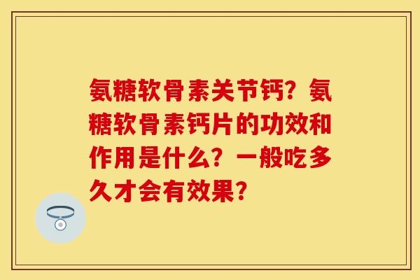 氨糖软骨素关节钙？氨糖软骨素钙片的功效和作用是什么？一般吃多久才会有效果？