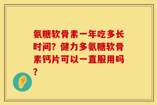 氨糖软骨素一年吃多长时间？健力多氨糖软骨素钙片可以一直服用吗？