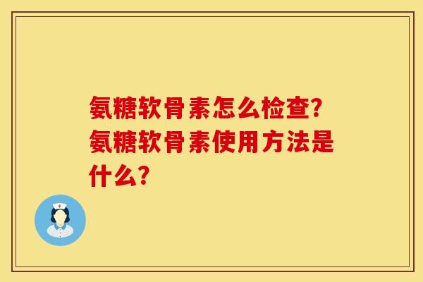 氨糖软骨素怎么检查?氨糖软骨素使用方法是什么? 氨糖软骨素怎么检查?氨糖软骨素使用方法是什么?