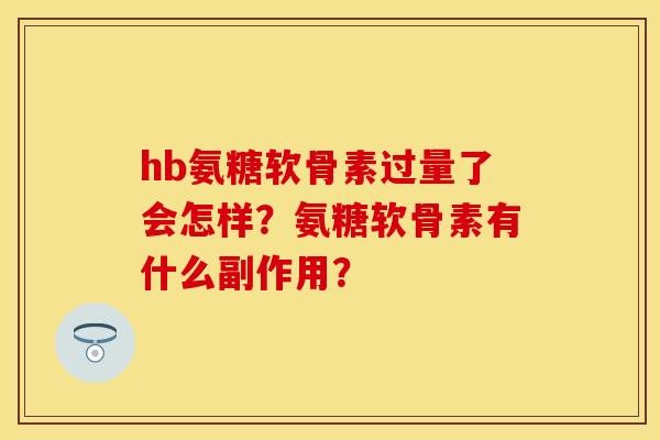 hb氨糖软骨素过量了会怎样？氨糖软骨素有什么副作用？