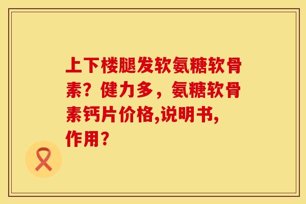 上下楼腿发软氨糖软骨素？健力多，氨糖软骨素钙片价格,说明书,作用？