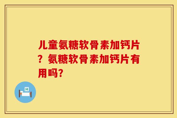 儿童氨糖软骨素加钙片?氨糖软骨素加钙片有用吗? 儿童氨糖软骨素加钙片?氨糖软骨素加钙片有用吗?