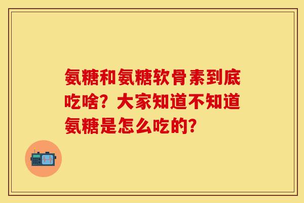 氨糖和氨糖软骨素到底吃啥？大家知道不知道氨糖是怎么吃的？