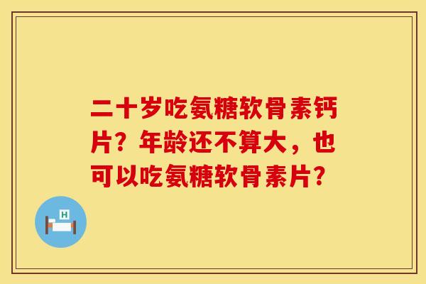 二十岁吃氨糖软骨素钙片？年龄还不算大，也可以吃氨糖软骨素片？