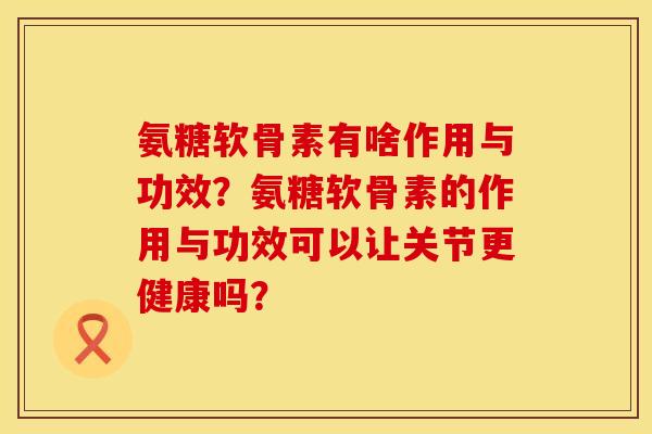 氨糖软骨素有啥作用与功效？氨糖软骨素的作用与功效可以让关节更健康吗？