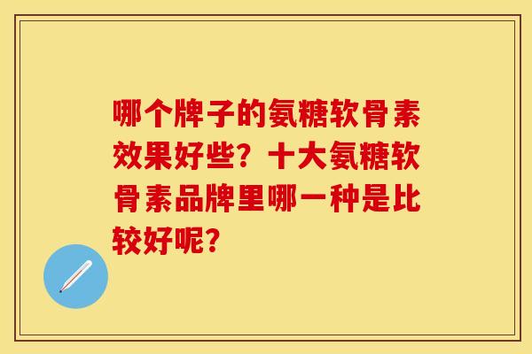 哪个牌子的氨糖软骨素效果好些？十大氨糖软骨素品牌里哪一种是比较好呢？