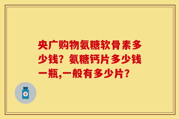 央广购物氨糖软骨素多少钱？氨糖钙片多少钱一瓶,一般有多少片？