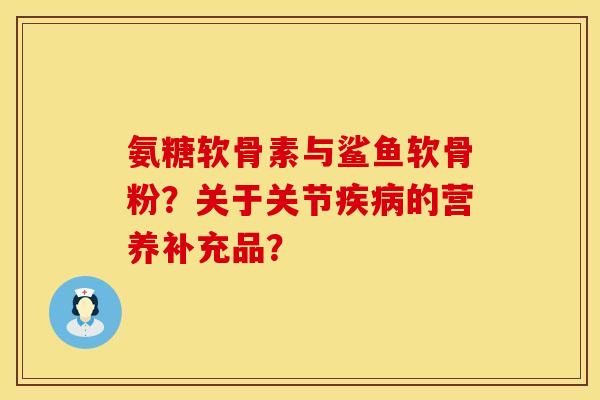 氨糖软骨素与鲨鱼软骨粉？关于关节疾病的营养补充品？