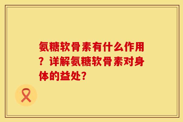氨糖软骨素有什么作用？详解氨糖软骨素对身体的益处？