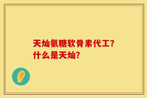 天灿氨糖软骨素代工？什么是天灿？
