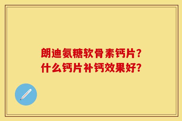 朗迪氨糖软骨素钙片？什么钙片补钙效果好？