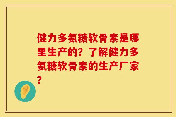 健力多氨糖软骨素是哪里生产的？了解健力多氨糖软骨素的生产厂家？