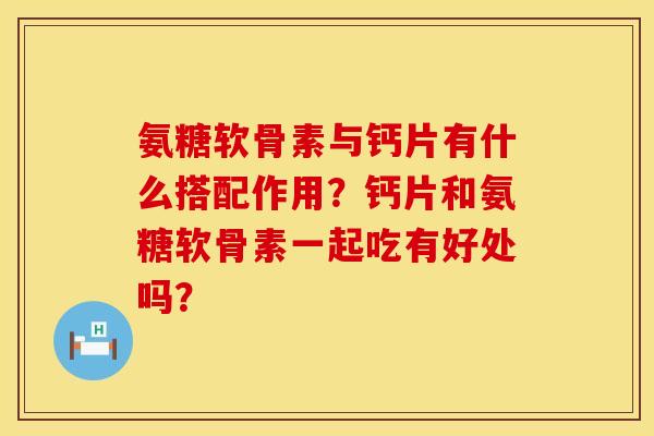氨糖软骨素与钙片有什么搭配作用？钙片和氨糖软骨素一起吃有好处吗？