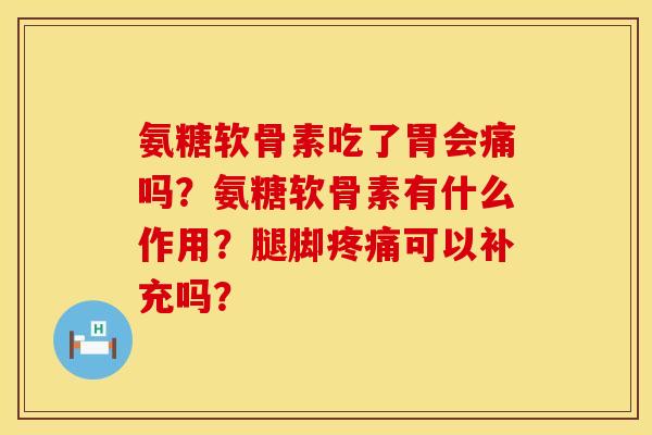 氨糖软骨素吃了胃会痛吗?氨糖软骨素有什么作用?腿脚可以补充吗? 氨糖软骨素吃了胃会痛吗?氨糖软骨素有什么作用?腿脚可以补充吗?