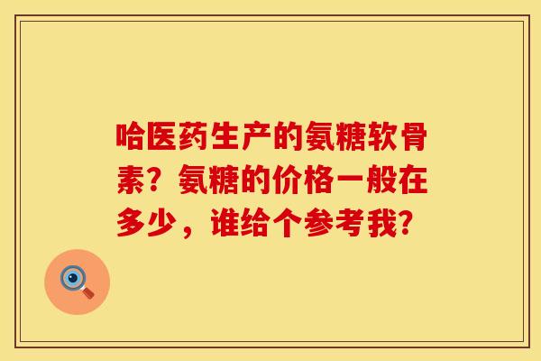 哈医药生产的氨糖软骨素？氨糖的价格一般在多少，谁给个参考我？