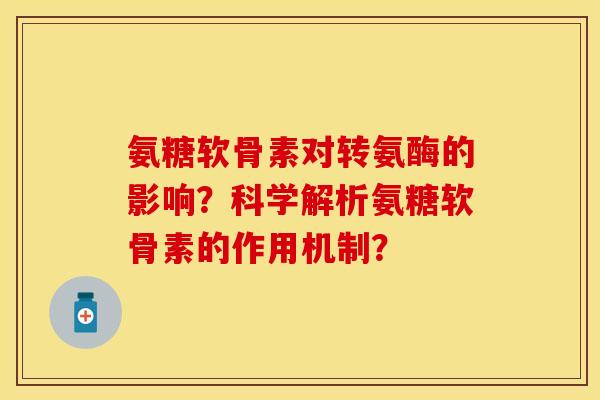 氨糖软骨素对转氨酶的影响？科学解析氨糖软骨素的作用机制？