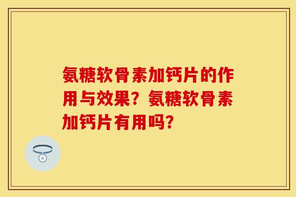 氨糖软骨素加钙片的作用与效果？氨糖软骨素加钙片有用吗？