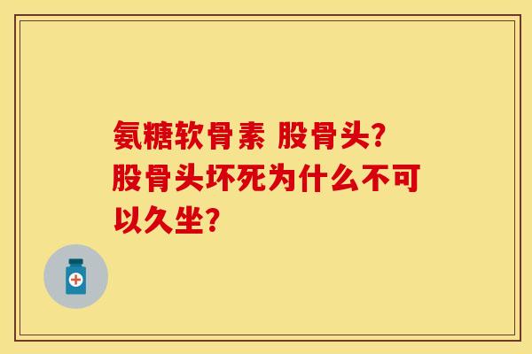 氨糖软骨素 股骨头？股骨头坏死为什么不可以久坐？
