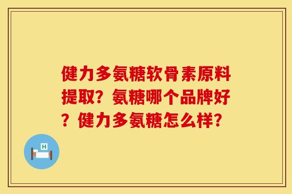 健力多氨糖软骨素原料提取?氨糖哪个品牌好?健力多氨糖怎么样? 健力多氨糖软骨素原料提取?氨糖哪个品牌好?健力多氨糖怎么样?