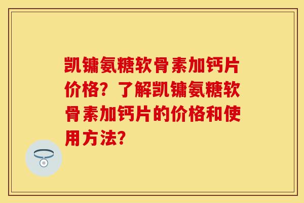 凯镛氨糖软骨素加钙片价格？了解凯镛氨糖软骨素加钙片的价格和使用方法？