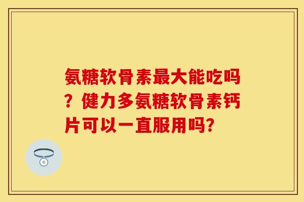 氨糖软骨素最大能吃吗？健力多氨糖软骨素钙片可以一直服用吗？