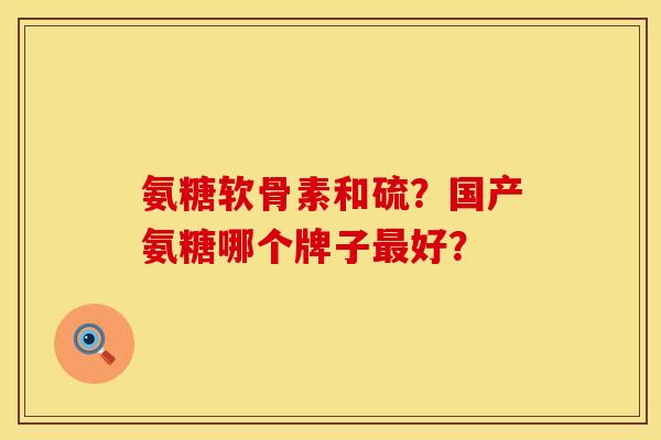 氨糖软骨素和硫？国产氨糖哪个牌子最好？