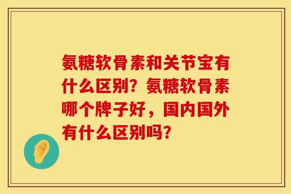氨糖软骨素和关节宝有什么区别?氨糖软骨素哪个牌子好,国内国外有什么区别吗? 氨糖软骨素和关节宝有什么区别?氨糖软骨素哪个牌子好,国内国外有什么区别吗?