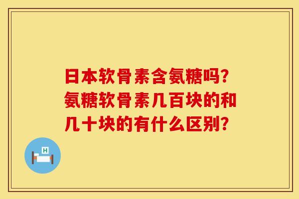 日本软骨素含氨糖吗？氨糖软骨素几百块的和几十块的有什么区别？